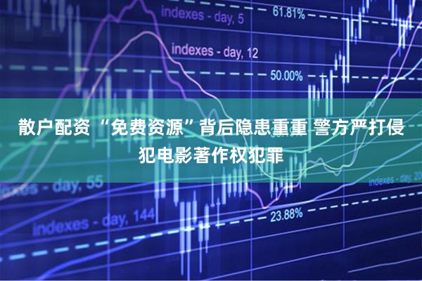 散户配资 “免费资源”背后隐患重重 警方严打侵犯电影著作权犯罪